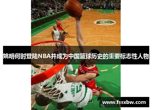 姚明何时登陆NBA并成为中国篮球历史的重要标志性人物