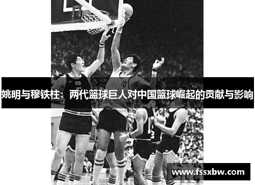 姚明与穆铁柱：两代篮球巨人对中国篮球崛起的贡献与影响