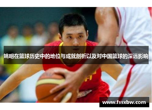姚明在篮球历史中的地位与成就剖析以及对中国篮球的深远影响