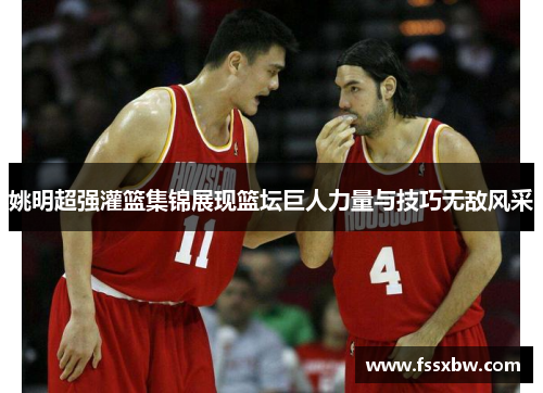 姚明超强灌篮集锦展现篮坛巨人力量与技巧无敌风采