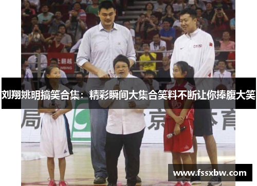 刘翔姚明搞笑合集：精彩瞬间大集合笑料不断让你捧腹大笑