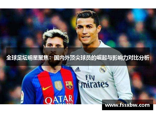 全球足坛明星聚焦：国内外顶尖球员的崛起与影响力对比分析