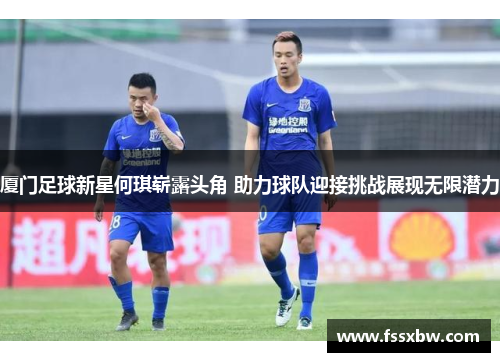 厦门足球新星何琪崭露头角 助力球队迎接挑战展现无限潜力 厦门足球新星何琪崭露头角 助力球队迎接挑战展现无限潜力