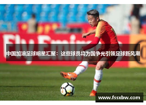 中国加油足球明星汇聚：这些球员将为国争光引领足球新风潮