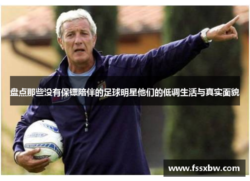 盘点那些没有保镖陪伴的足球明星他们的低调生活与真实面貌