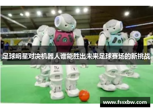 足球明星对决机器人谁能胜出未来足球赛场的新挑战