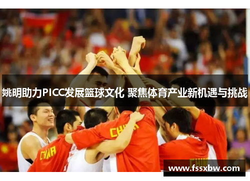 姚明助力PICC发展篮球文化 聚焦体育产业新机遇与挑战
