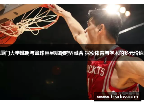 厦门大学姚明与篮球巨星姚明跨界融合 探索体育与学术的多元价值