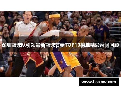 深圳篮球队引领最新篮球节奏TOP10榜单精彩瞬间回顾