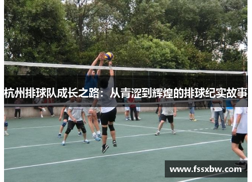 杭州排球队成长之路：从青涩到辉煌的排球纪实故事