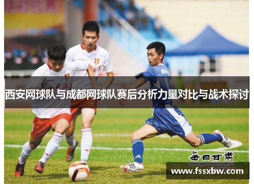 西安网球队与成都网球队赛后分析力量对比与战术探讨