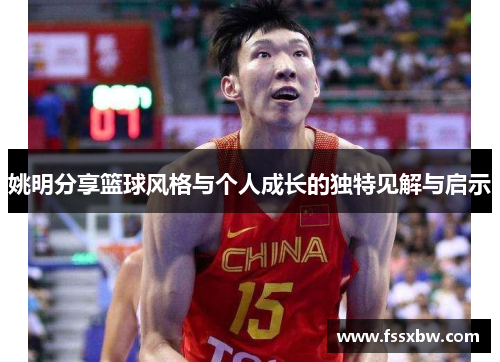 姚明分享篮球风格与个人成长的独特见解与启示