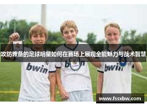 攻防兼备的足球明星如何在赛场上展现全能魅力与战术智慧