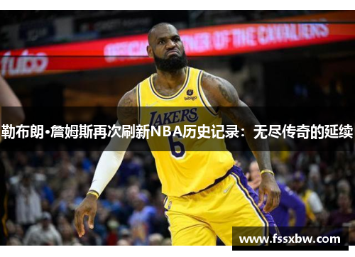 勒布朗·詹姆斯再次刷新NBA历史记录：无尽传奇的延续