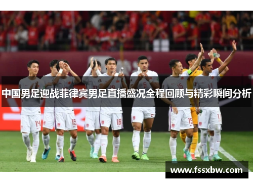 中国男足迎战菲律宾男足直播盛况全程回顾与精彩瞬间分析