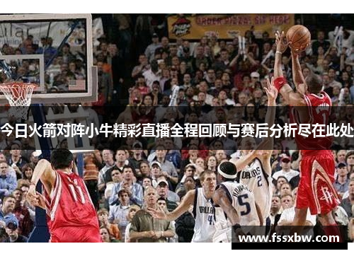 今日火箭对阵小牛精彩直播全程回顾与赛后分析尽在此处