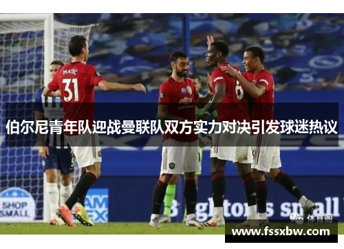 伯尔尼青年队迎战曼联队双方实力对决引发球迷热议