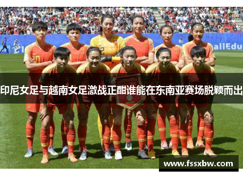 印尼女足与越南女足激战正酣谁能在东南亚赛场脱颖而出