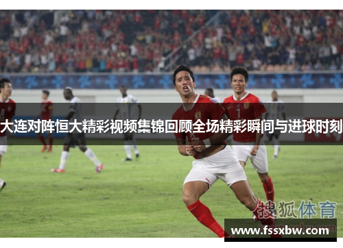 大连对阵恒大精彩视频集锦回顾全场精彩瞬间与进球时刻