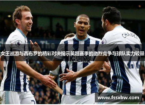 女王巡游与西布罗的精彩对决揭示英超赛季的激烈竞争与球队实力较量