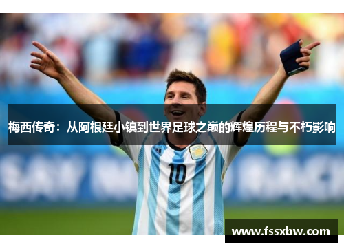 梅西传奇：从阿根廷小镇到世界足球之巅的辉煌历程与不朽影响