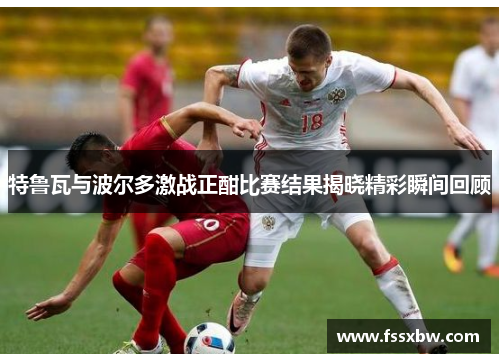 特鲁瓦与波尔多激战正酣比赛结果揭晓精彩瞬间回顾