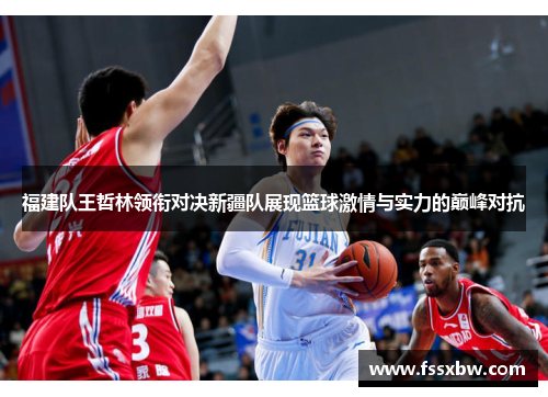 福建队王哲林领衔对决新疆队展现篮球激情与实力的巅峰对抗