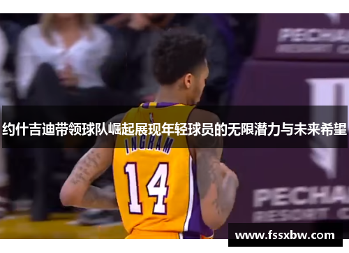 约什吉迪带领球队崛起展现年轻球员的无限潜力与未来希望