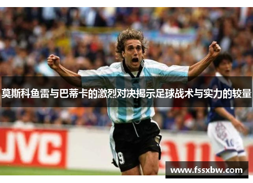 莫斯科鱼雷与巴蒂卡的激烈对决揭示足球战术与实力的较量