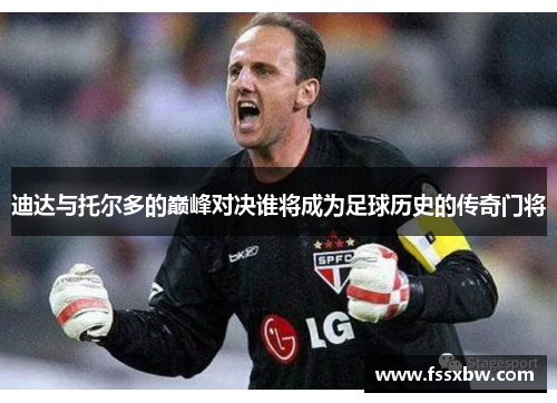 迪达与托尔多的巅峰对决谁将成为足球历史的传奇门将